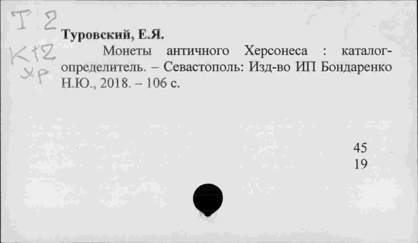 ﻿Туровский, Е.Я.
Монеты античного Херсонеса : каталог-определитель. - Севастополь: Изд-во ИП Бондаренко Н.Ю.,2018. - 106 с.
45
19